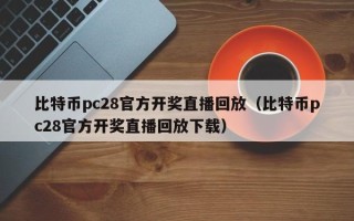 比特币pc28官方开奖直播回放（比特币pc28官方开奖直播回放下载）