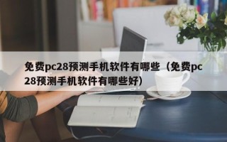 免费pc28预测手机软件有哪些（免费pc28预测手机软件有哪些好）