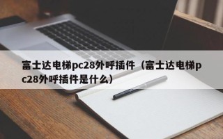 富士达电梯pc28外呼插件（富士达电梯pc28外呼插件是什么）