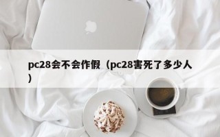 pc28会不会作假（pc28害死了多少人）