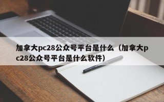 加拿大pc28公众号平台是什么（加拿大pc28公众号平台是什么软件）