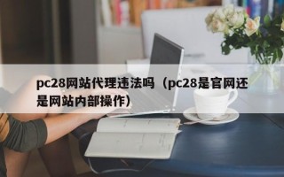 pc28网站代理违法吗（pc28是官网还是网站内部操作）