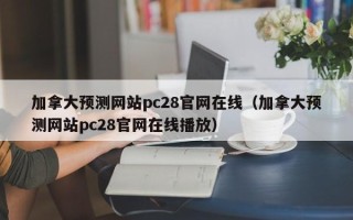 加拿大预测网站pc28官网在线（加拿大预测网站pc28官网在线播放）