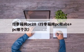 行李箱纯pc28（行李箱纯pc和abs+pc哪个沉）