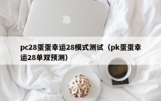 pc28蛋蛋幸运28模式测试（pk蛋蛋幸运28单双预测）