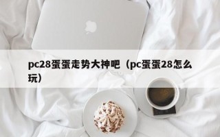 pc28蛋蛋走势大神吧（pc蛋蛋28怎么玩）