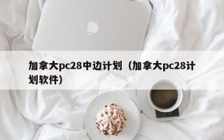 加拿大pc28中边计划（加拿大pc28计划软件）