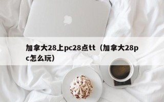 加拿大28上pc28点tt（加拿大28pc怎么玩）