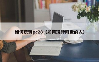 如何玩转pc28（如何玩转附近的人）