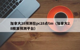 加拿大28预测在pc28点tm（加拿大28精准预测平台）