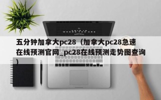 五分钟加拿大pc28（加拿大pc28急速在线预测官网_pc28在线预测走势图查询）