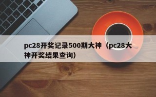 pc28开奖记录500期大神（pc28大神开奖结果查询）