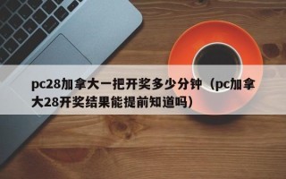 pc28加拿大一把开奖多少分钟（pc加拿大28开奖结果能提前知道吗）