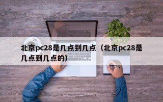 北京pc28是几点到几点（北京pc28是几点到几点的）