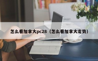 怎么看加拿大pc28（怎么看加拿大走势）