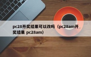 pc28开奖结果可以改吗（pc28am开奖结果 pc28am）