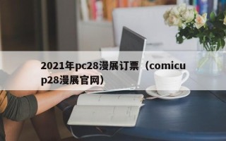 2021年pc28漫展订票（comicup28漫展官网）