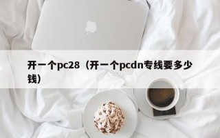 开一个pc28（开一个pcdn专线要多少钱）