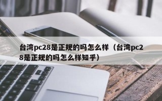 台湾pc28是正规的吗怎么样（台湾pc28是正规的吗怎么样知乎）