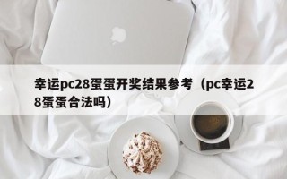 幸运pc28蛋蛋开奖结果参考（pc幸运28蛋蛋合法吗）