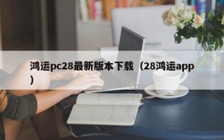 鸿运pc28最新版本下载（28鸿运app）