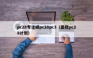 pc28专注威pc28pc3（最稳pc28计划）