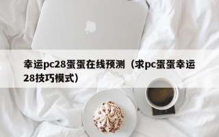 幸运pc28蛋蛋在线预测（求pc蛋蛋幸运28技巧模式）