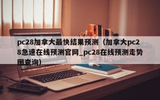 pc28加拿大最快结果预测（加拿大pc28急速在线预测官网_pc28在线预测走势图查询）