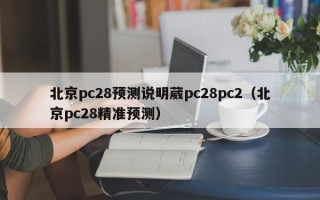 北京pc28预测说明葳pc28pc2（北京pc28精准预测）