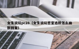 女生说玩pc28（女生说玩密室逃脱怎么幽默回复）