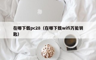 在哪下载pc28（在哪下载wifi万能钥匙）