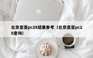 北京蛋蛋pc28结果参考（北京蛋蛋pc28查询）