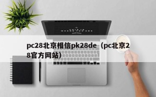 pc28北京相信pk28de（pc北京28官方网站）