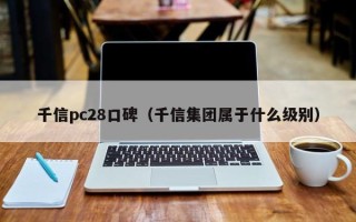 千信pc28口碑（千信集团属于什么级别）