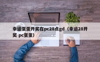 幸运蛋蛋开奖在pc28点gd（幸运28开奖 pc蛋蛋）