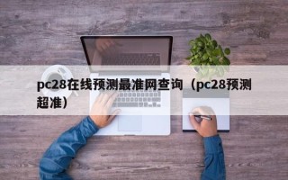 pc28在线预测最准网查询（pc28预测超准）