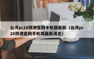 台湾pc28预测官网手机版最新（台湾pc28预测官网手机版最新消息）