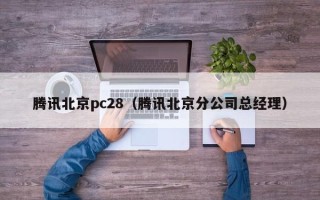 腾讯北京pc28（腾讯北京分公司总经理）