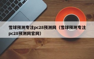 雪球预测专注pc28预测网（雪球预测专注pc28预测网官网）