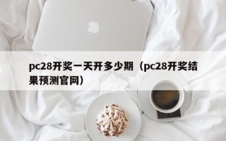 pc28开奖一天开多少期（pc28开奖结果预测官网）