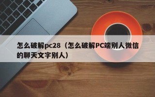 怎么破解pc28（怎么破解PC端别人微信的聊天文字别人）