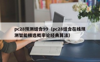 pc28预测组合99（pc28组合在线预测智能精选概率论经典算法）