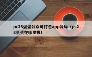 pc28蛋蛋公众可打包app源码（pc28蛋蛋在哪里投）