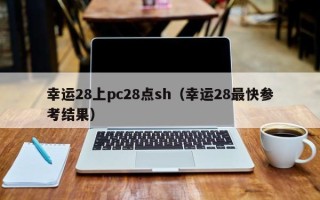 幸运28上pc28点sh（幸运28最快参考结果）