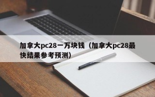 加拿大pc28一万块钱（加拿大pc28最快结果参考预测）