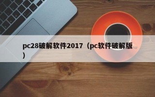 pc28破解软件2017（pc软件破解版）