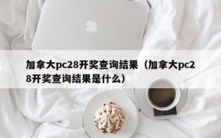 加拿大pc28开奖查询结果（加拿大pc28开奖查询结果是什么）