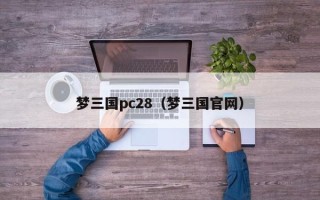 梦三国pc28（梦三国官网）