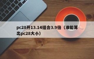 pc28开13.14组合3.9倍（谁能算出pc28大小）