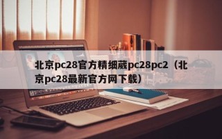 北京pc28官方精细葳pc28pc2（北京pc28最新官方网下载）